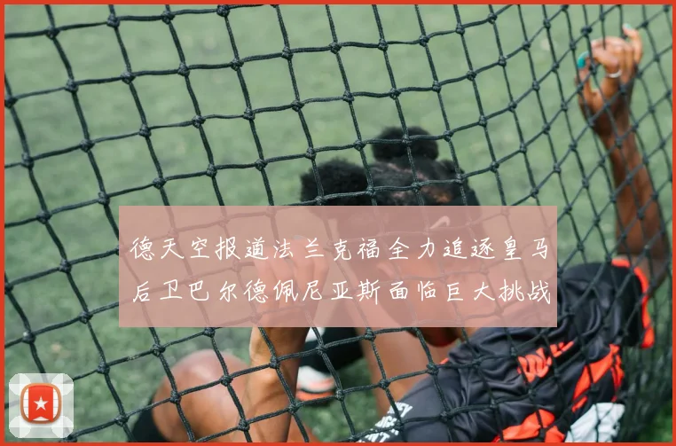 德天空报道法兰克福全力追逐皇马后卫巴尔德佩尼亚斯面临巨大挑战
