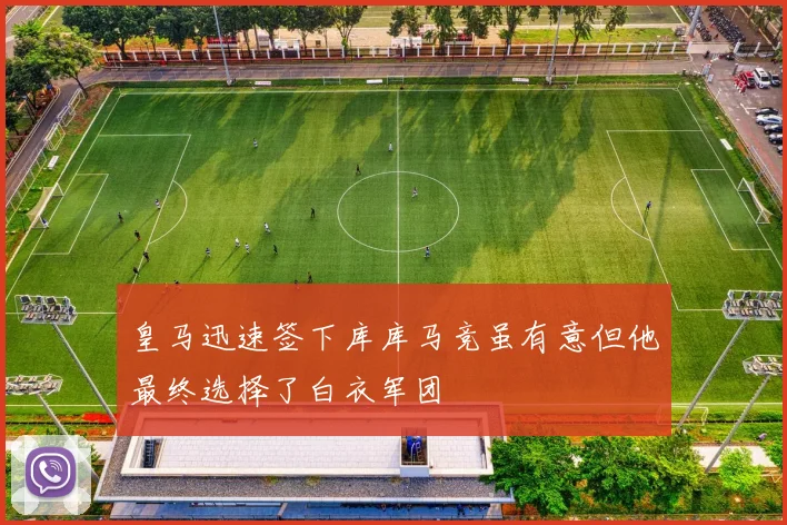 皇马迅速签下库库马竞虽有意但他最终选择了白衣军团