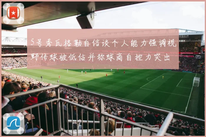 5号秀瓦格勒自信谈个人能力强调视野传球被低估并称球商自控力突出