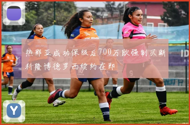 热那亚成功保级后700万欧强制买断科隆博德罗西续约在即