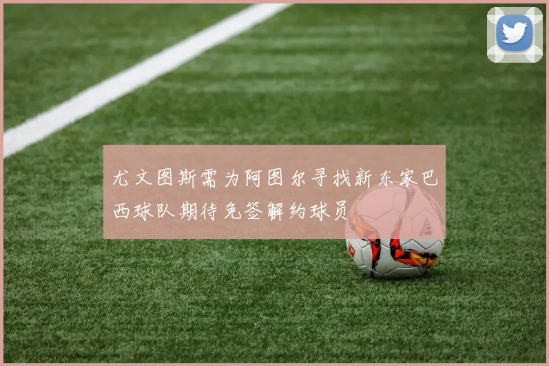 尤文图斯需为阿图尔寻找新东家巴西球队期待免签解约球员