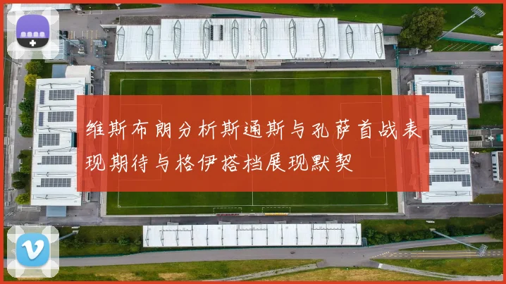 维斯布朗分析斯通斯与孔萨首战表现期待与格伊搭档展现默契