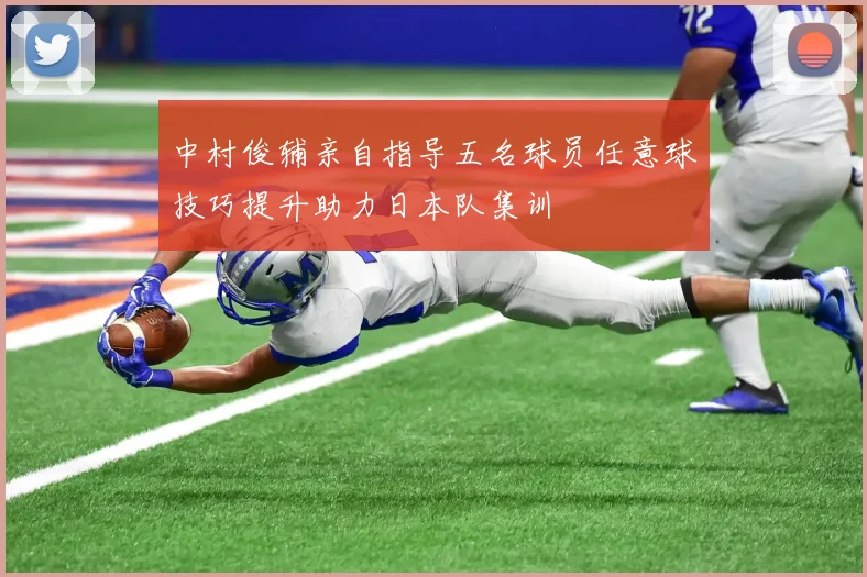 中村俊辅亲自指导五名球员任意球技巧提升助力日本队集训