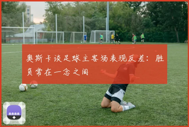 奥斯卡谈足球主客场表现反差：胜负常在一念之间
