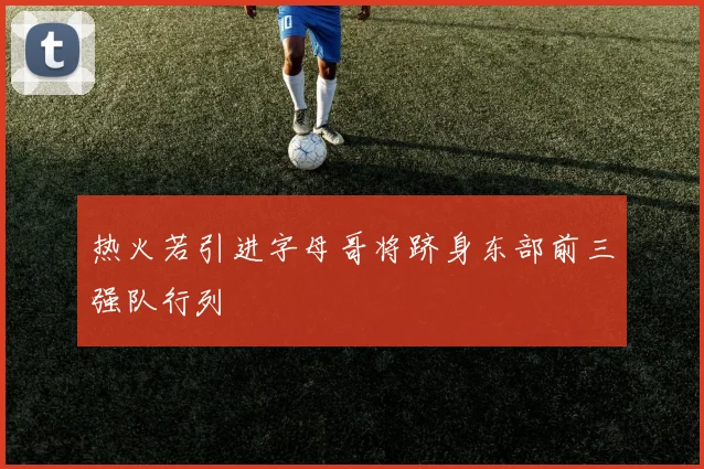 热火若引进字母哥将跻身东部前三强队行列