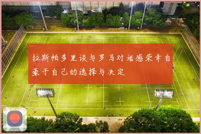 拉斯帕多里谈与罗马对话感荣幸自豪于自己的选择与决定