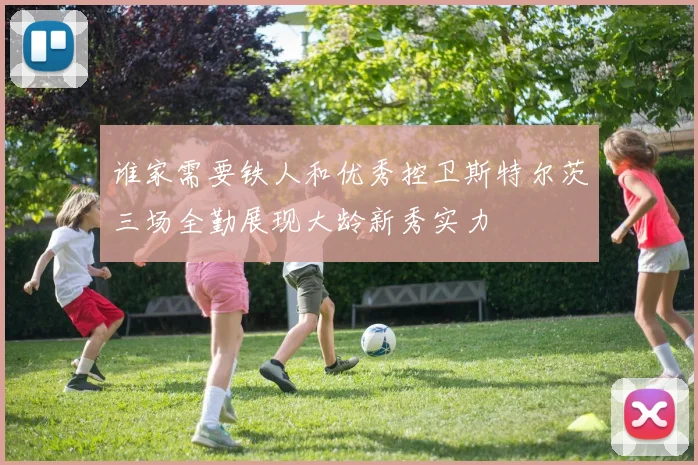 谁家需要铁人和优秀控卫斯特尔茨三场全勤展现大龄新秀实力