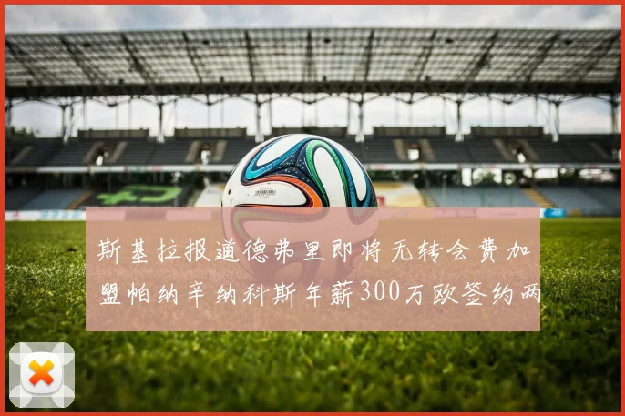 斯基拉报道德弗里即将无转会费加盟帕纳辛纳科斯年薪300万欧签约两年