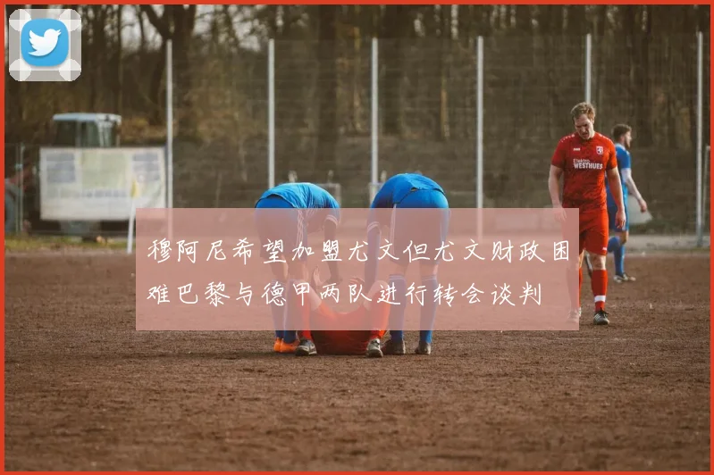 穆阿尼希望加盟尤文但尤文财政困难巴黎与德甲两队进行转会谈判