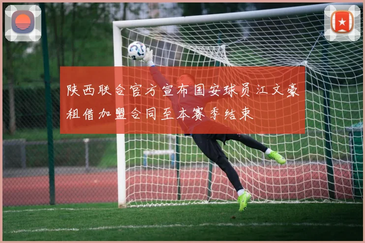 陕西联合官方宣布国安球员江文豪租借加盟合同至本赛季结束