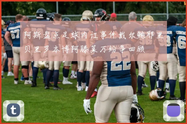 阿斯盘点足球内讧事件戴尔鲍耶里贝里罗本博阿滕莱万纷争回顾