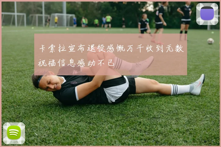 卡索拉宣布退役感慨万千收到无数祝福信息感动不已