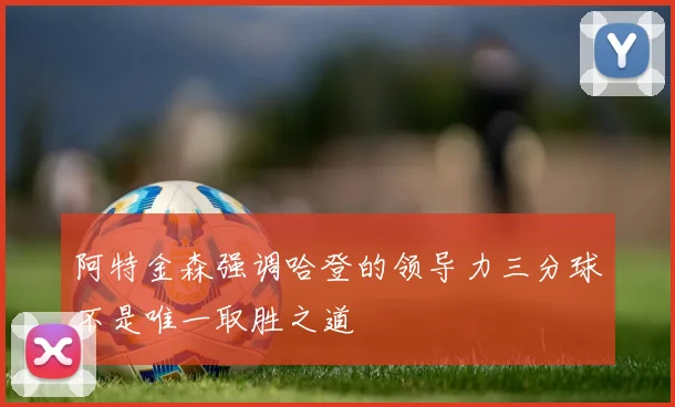 阿特金森强调哈登的领导力三分球不是唯一取胜之道