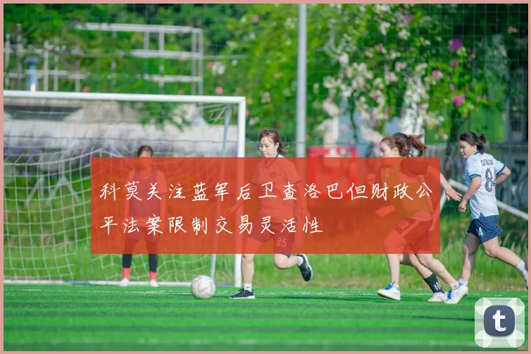 科莫关注蓝军后卫查洛巴但财政公平法案限制交易灵活性