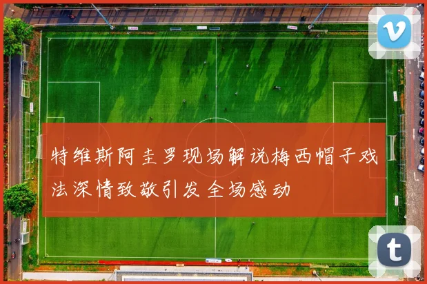 特维斯阿圭罗现场解说梅西帽子戏法深情致敬引发全场感动