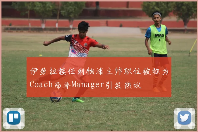 伊劳拉接任利物浦主帅职位被称为Coach而非Manager引发热议