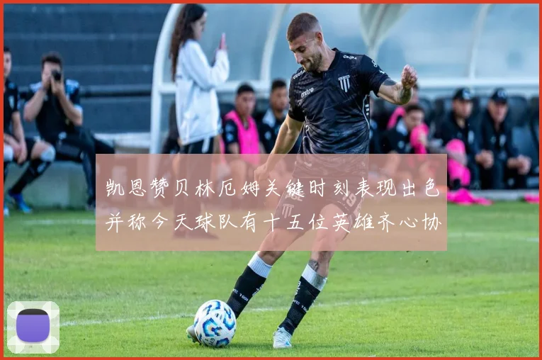 凯恩赞贝林厄姆关键时刻表现出色并称今天球队有十五位英雄齐心协力