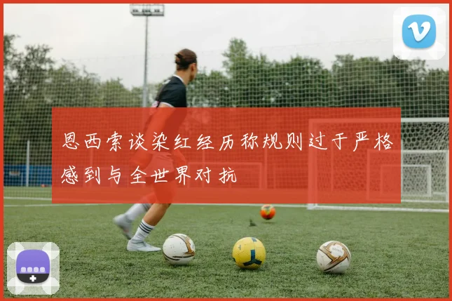 恩西索谈染红经历称规则过于严格感到与全世界对抗