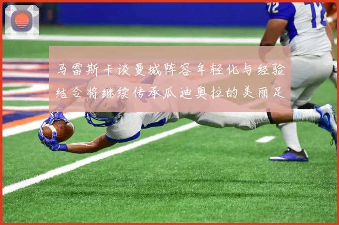 马雷斯卡谈曼城阵容年轻化与经验结合将继续传承瓜迪奥拉的美丽足球理念