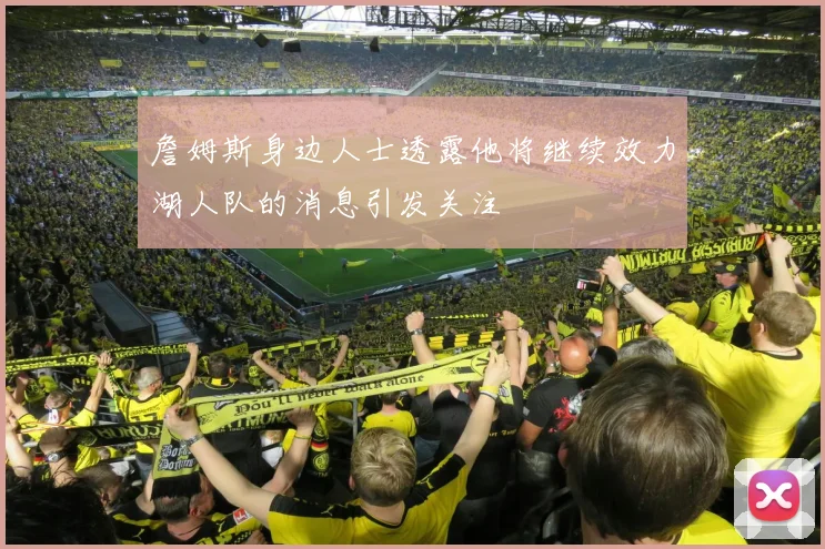 詹姆斯身边人士透露他将继续效力湖人队的消息引发关注