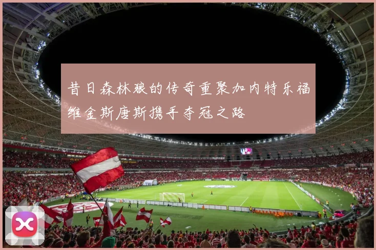 昔日森林狼的传奇重聚加内特乐福维金斯唐斯携手夺冠之路