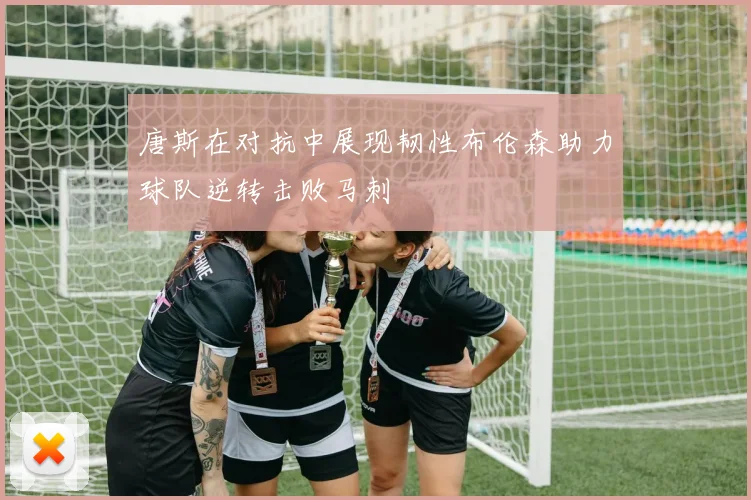 唐斯在对抗中展现韧性布伦森助力球队逆转击败马刺