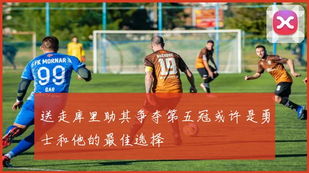 送走库里助其争夺第五冠或许是勇士和他的最佳选择