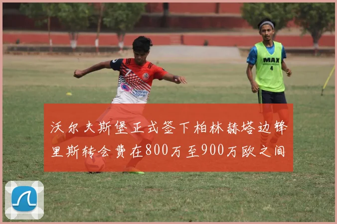 沃尔夫斯堡正式签下柏林赫塔边锋里斯转会费在800万至900万欧之间