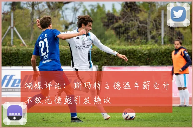 湖媒评论：斯玛特古德温年薪合计不敌范德彪引发热议