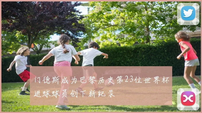 门德斯成为巴黎历史第23位世界杯进球球员创下新纪录