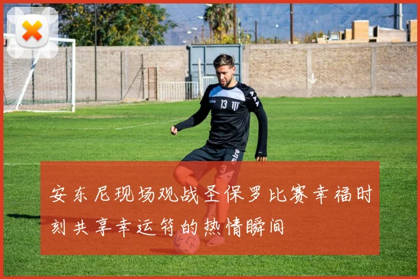 安东尼现场观战圣保罗比赛幸福时刻共享幸运符的热情瞬间