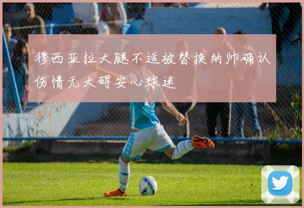 穆西亚拉大腿不适被替换纳帅确认伤情无大碍安心球迷
