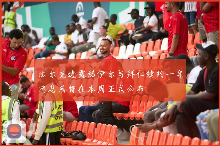 法尔克透露诺伊尔与拜仁续约一年消息或将在本周正式公布
