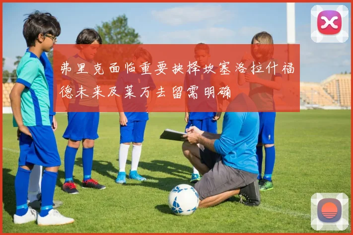 弗里克面临重要抉择坎塞洛拉什福德未来及莱万去留需明确