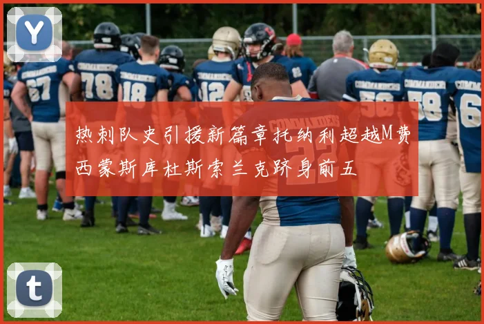 热刺队史引援新篇章托纳利超越M费西蒙斯库杜斯索兰克跻身前五