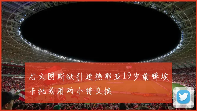 尤文图斯欲引进热那亚19岁前锋埃卡托或用两小将交换
